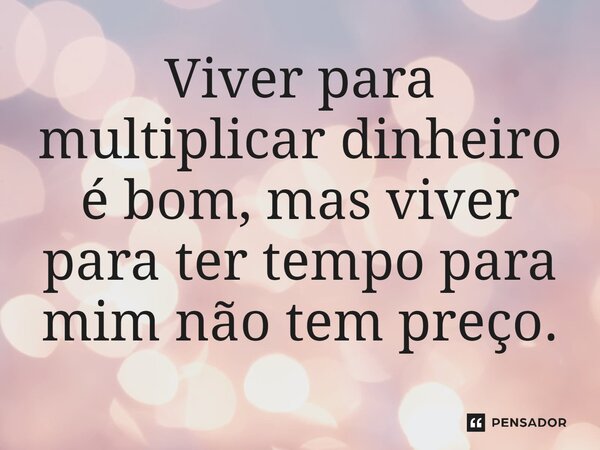 ⁠Viver para multiplicar dinheiro é bom, mas viver para ter tempo para mim não tem preço.... Frase de Jane Silva.