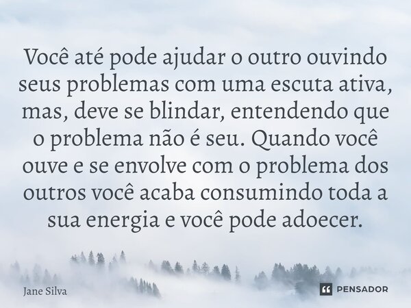 ⁠Você até pode ajudar o outro ouvindo seus problemas com uma escuta ativa, mas, deve se blindar, entendendo que o problema não é seu. Quando você ouve e se envo... Frase de Jane Silva.