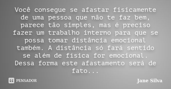 Você consegue se afastar fisicamente de uma pessoa que não te faz bem, parece tão simples, mas é preciso fazer um trabalho interno para que se possa tomar distâ... Frase de Jane Silva.