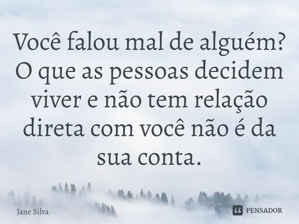 ⁠Você falou mal de alguém?
O que as pessoas decidem viver e não tem relação direta com você não é da sua conta.... Frase de Jane Silva.