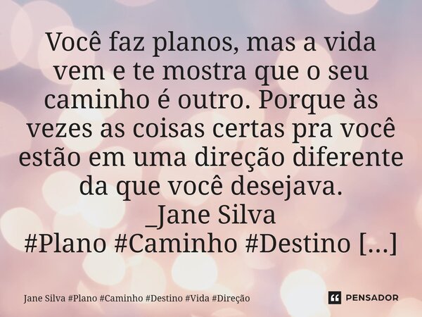 ⁠Você faz planos, mas a vida vem e te mostra que o seu caminho é outro. Porque às vezes as coisas certas pra você estão em uma direção diferente da que você des... Frase de Jane Silva.
