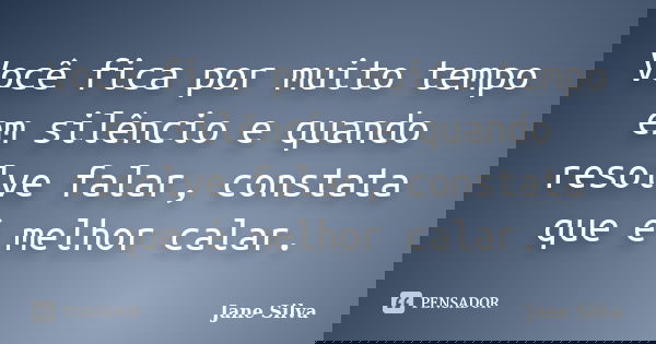 Você fica por muito tempo em silêncio e quando resolve falar, constata que é melhor calar.... Frase de Jane Silva.