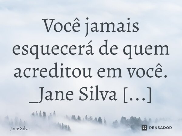 ⁠Você jamais esquecerá de quem acreditou em você.... Frase de Jane Silva.