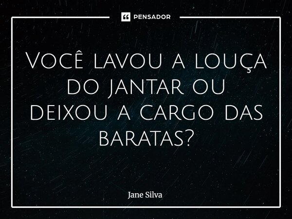 ⁠Você lavou a louça do jantar ou deixou a cargo das baratas?... Frase de Jane Silva.