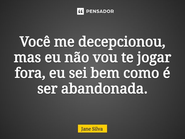 ⁠Você me decepcionou, mas eu não vou te jogar fora, eu sei bem como é ser abandonada.... Frase de Jane Silva.