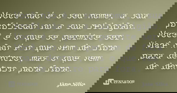 Você não é o seu nome, a sua profissão ou a sua religião. Você é o que se permite ser. Você não é o que vem de fora para dentro, mas o que vem de dentro para fo... Frase de Jane Silva.