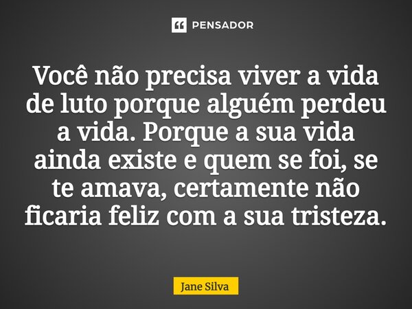 Você não precisa viver a vida de luto porque alguém perdeu a vida. Porque a sua vida ainda existe e quem se foi, se te amava, certamente não ficaria feliz com a... Frase de Jane Silva.