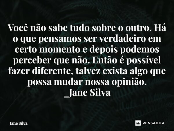 ⁠Você não sabe tudo sobre o outro. Há o que pensamos ser verdadeiro em certo momento e depois podemos perceber que não. Então é possível fazer diferente, talvez... Frase de Jane Silva.