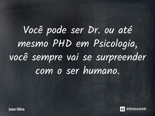 ⁠Você pode ser Dr. ou até mesmo PHD em Psicologia, você sempre vai se surpreender com o ser humano.... Frase de Jane Silva.