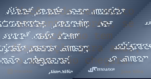 Você pode ser muito atraente, porém, se você não tem disposição para amar, o amor não chegará.... Frase de Jane Silva.