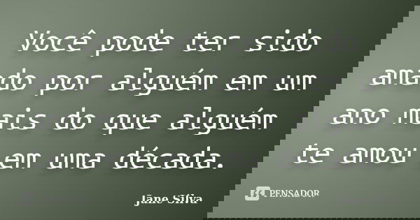 Você pode ter sido amado por alguém em um ano mais do que alguém te amou em uma década.... Frase de Jane Silva.