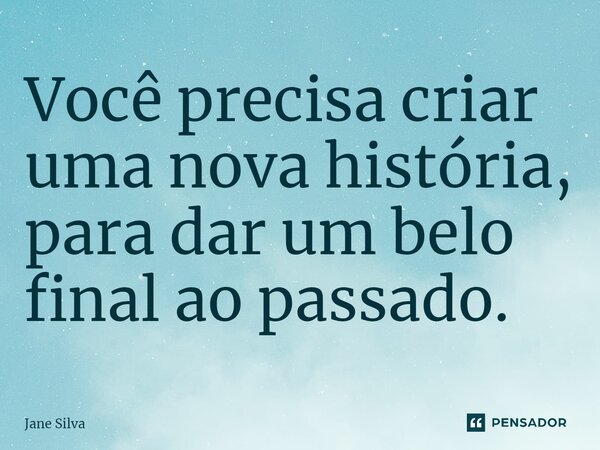 ⁠Você precisa criar uma nova história, para dar um belo final ao passado.... Frase de Jane Silva.