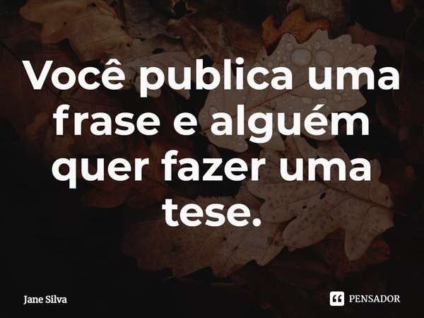 ⁠Você publica uma frase e alguém quer fazer uma tese.... Frase de Jane Silva.
