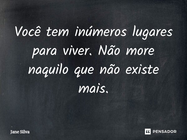 ⁠Você tem inúmeros lugares para viver. Não more naquilo que não existe mais.... Frase de Jane Silva.