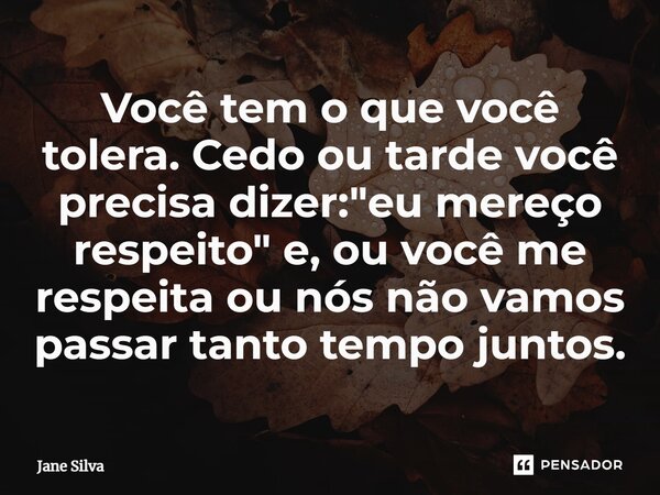 ⁠Você tem o que você tolera. Cedo ou tarde você precisa dizer: "eu mereço respeito" e, ou você me respeita ou nós não vamos passar tanto tempo juntos.... Frase de Jane Silva.