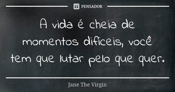A vida é cheia de momentos difíceis, você tem que lutar pelo que quer.... Frase de Jane The Virgin.