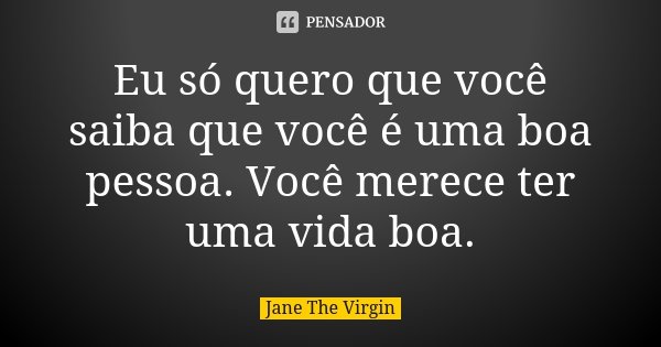Eu só quero que você saiba que você é uma boa pessoa. Você merece ter uma vida boa.... Frase de Jane The Virgin.