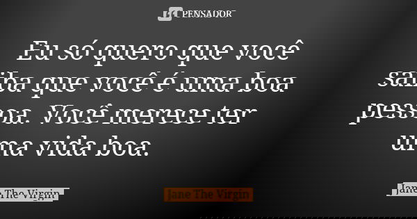 Eu só quero que você saiba que você é uma boa pessoa. Você merece ter uma vida boa.... Frase de Jane The Virgin.