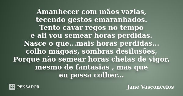 Amanhecer com mãos vazias, tecendo gestos emaranhados. Tento cavar regos no tempo e ali vou semear horas perdidas. Nasce o que...mais horas perdidas... colho má... Frase de Jane Vasconcelos.