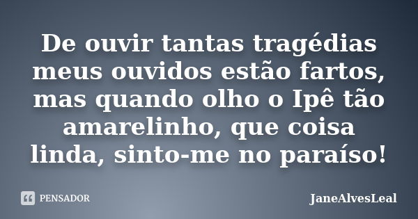 De ouvir tantas tragédias meus ouvidos estão fartos, mas quando olho o Ipê tão amarelinho, que coisa linda, sinto-me no paraíso!... Frase de JaneAlvesLeal.