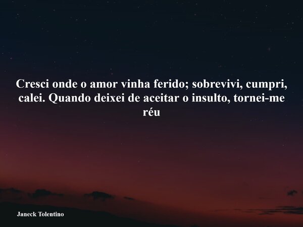 Cresci onde o amor vinha ferido; sobrevivi, cumpri, calei. Quando deixei de aceitar o insulto, tornei-me réu Janeck Tolentino... Frase de Janeck Tolentino.