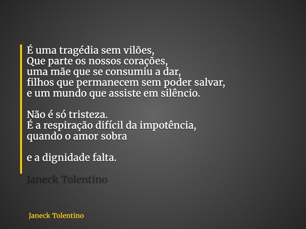 É uma tragédia sem vilões, Que parte os nossos corações, uma mãe que se consumiu a dar, filhos que permanecem sem poder salvar, e um mundo que assiste em silênc... Frase de Janeck Tolentino.