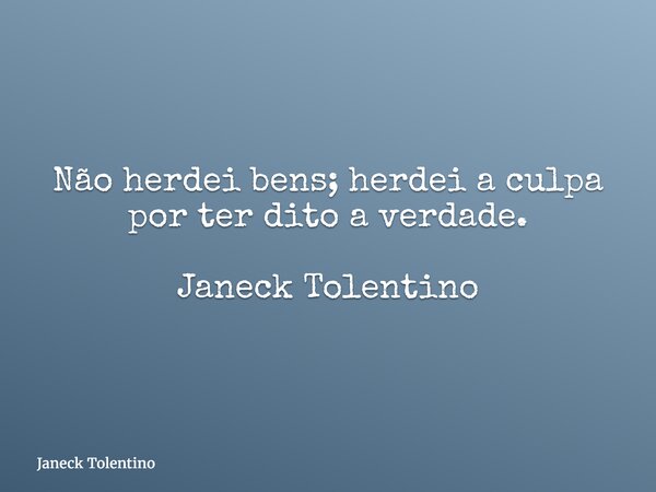 Não herdei bens; herdei a culpa por ter dito a verdade. Janeck Tolentino... Frase de Janeck Tolentino.