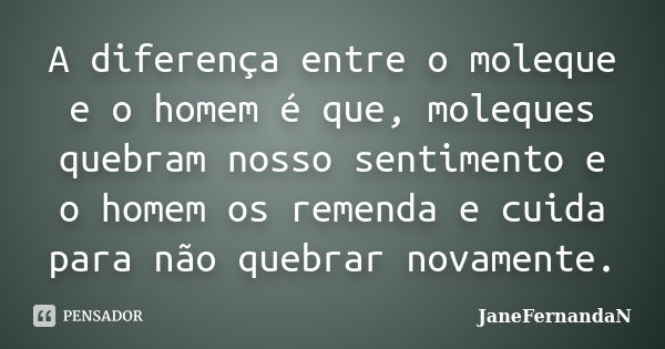 A diferença entre o moleque e o homem é que, moleques quebram nosso sentimento e o homem os remenda e cuida para não quebrar novamente.... Frase de JaneFernandaN.