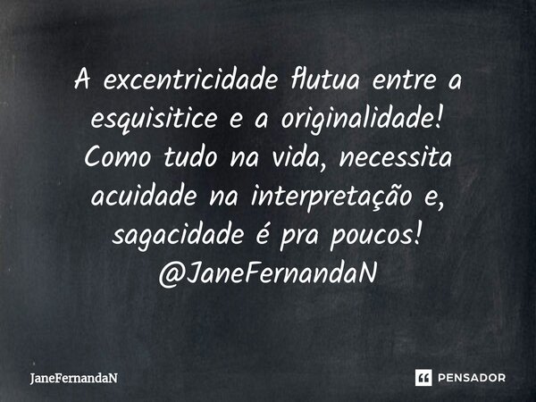 ⁠A excentricidade flutua entre a esquisitice e a originalidade! Como tudo na vida, necessita acuidade na interpretação e, sagacidade é pra poucos! @JaneFernanda... Frase de JaneFernandaN.