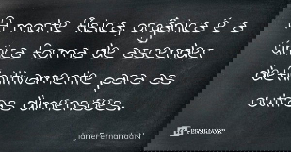 A morte física, orgânica é a única forma de ascender definitivamente para as outras dimensões.... Frase de JaneFernandaN.
