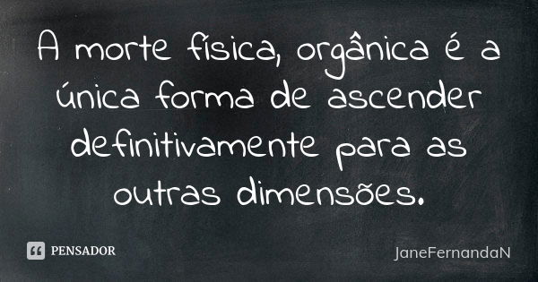 A morte física, orgânica é a única forma de ascender definitivamente para as outras dimensões.... Frase de JaneFernandaN.