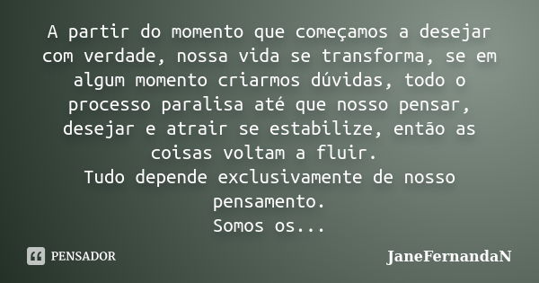 A partir do momento que começamos a desejar com verdade, nossa vida se transforma, se em algum momento criarmos dúvidas, todo o processo paralisa até que nosso ... Frase de JaneFernandaN.