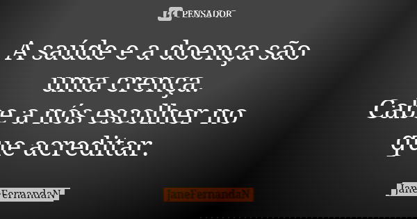 A saúde e a doença são uma crença.
Cabe a nós escolher no que acreditar.... Frase de JaneFernandaN.