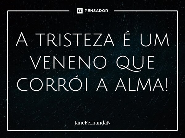 ⁠A tristeza é um veneno que corrói a alma!... Frase de JaneFernandaN.