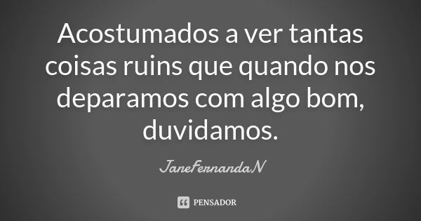 Acostumados a ver tantas coisas ruins que quando nos deparamos com algo bom, duvidamos.... Frase de JaneFernandaN.