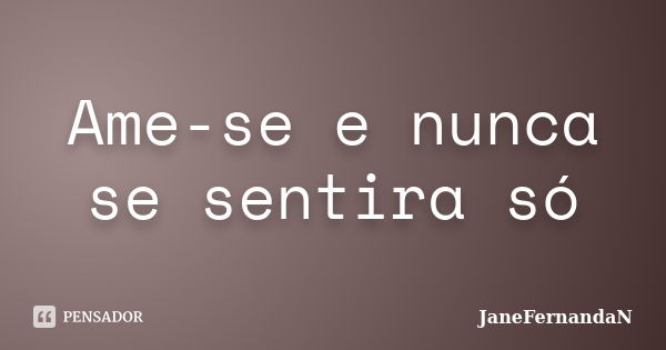 Ame-se e nunca se sentira só... Frase de JaneFernandaN.