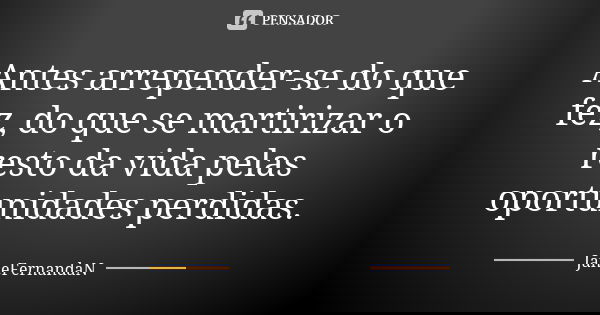 Antes arrepender-se do que fez, do que se martirizar o resto da vida pelas oportunidades perdidas.... Frase de JaneFernandaN.