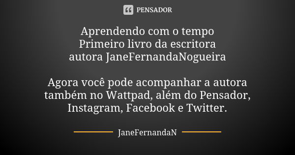 Aprendendo com o tempo Primeiro livro da escritora / autora JaneFernandaNogueira Agora você pode acompanhar a autora também no Wattpad, além do Pensador, Instag... Frase de JaneFernandaN.