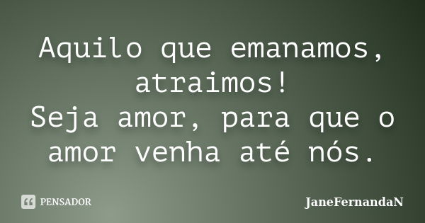 Aquilo que emanamos, atraimos! Seja amor, para que o amor venha até nós.... Frase de JaneFernandaN.