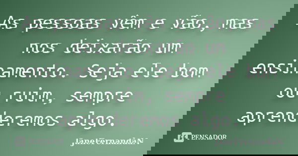 As pessoas vêm e vão, mas nos deixarão um ensinamento. Seja ele bom ou ruim, sempre aprenderemos algo.... Frase de JaneFernandaN.