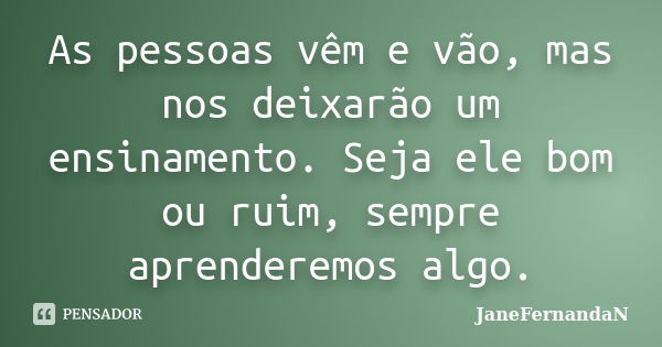 As pessoas vêm e vão, mas nos deixarão um ensinamento. Seja ele bom ou ruim, sempre aprenderemos algo.... Frase de JaneFernandaN.