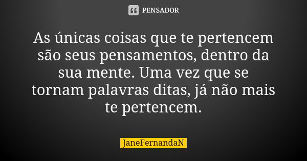 As únicas coisas que te pertencem são seus pensamentos, dentro da sua mente. Uma vez que se tornam palavras ditas, já não mais te pertencem.... Frase de JaneFernandaN.