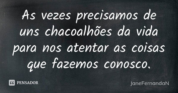 As vezes precisamos de uns chacoalhões da vida para nos atentar as coisas que fazemos conosco.... Frase de JaneFernandaN.