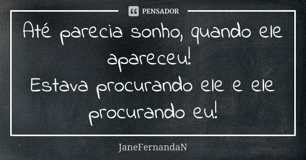 Até parecia sonho, quando ele apareceu! Estava procurando ele e ele procurando eu!... Frase de JaneFernandaN.