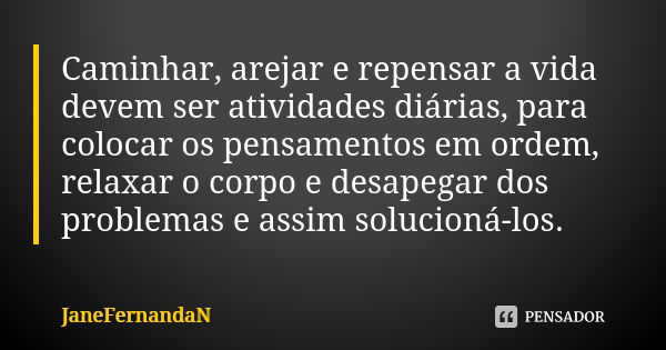 Caminhar, arejar e repensar a vida devem ser atividades diárias, para colocar os pensamentos em ordem, relaxar o corpo e desapegar dos problemas e assim solucio... Frase de JaneFernandaN.