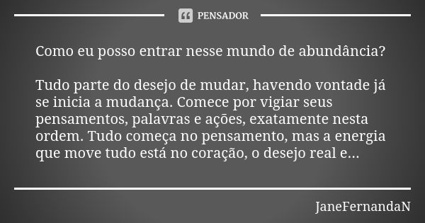 Como eu posso entrar nesse mundo de abundância? Tudo parte do desejo de mudar, havendo vontade já se inicia a mudança. Comece por vigiar seus pensamentos, palav... Frase de JaneFernandaN.