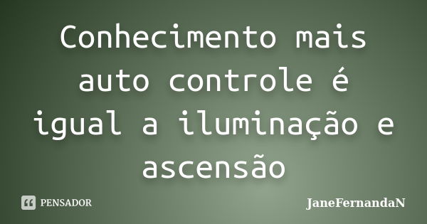 Conhecimento mais auto controle é igual a iluminação e ascensão... Frase de JaneFernandaN.