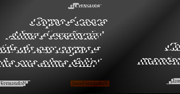 Corpo é casca Alma é essência! Cuide do seu corpo e mantenha sua alma feliz!... Frase de JaneFernandaN.