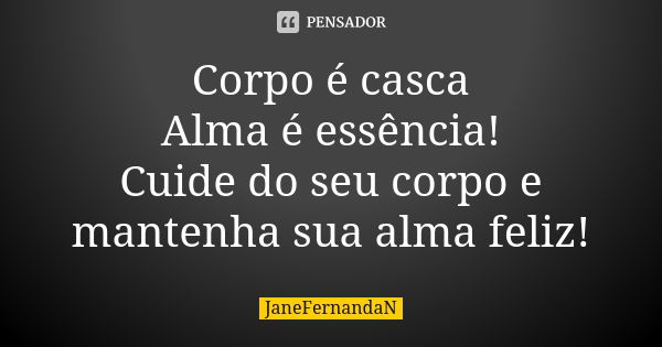 Corpo é casca Alma é essência! Cuide do seu corpo e mantenha sua alma feliz!... Frase de JaneFernandaN.