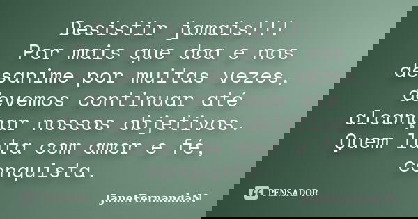 Desistir jamais!!! Por mais que doa e nos desanime por muitas vezes, devemos continuar até alcançar nossos objetivos. Quem luta com amor e fé, conquista.... Frase de JaneFernandaN.